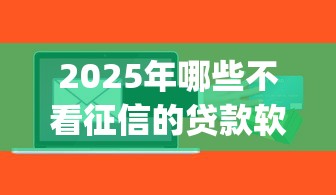 2025年哪些不看征信的贷款软件，整理5个不查征信好下款的网贷app