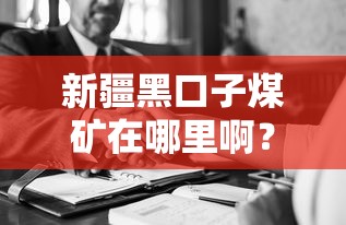 新疆黑口子煤矿在哪里啊？实地探访+工人贷款需求解析