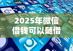 2025年微信借钱可以随借随还吗：看看这5个平台好下款