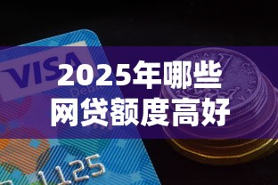 2025年哪些网贷额度高好下款的？分享五个网贷靠谱平台