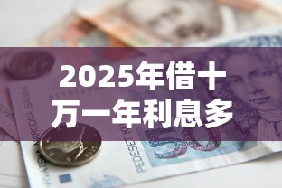 2025年借十万一年利息多少钱：整合5个贷款平台贷款