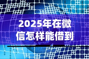 2025年在微信怎样能借到钱，公布五个轻松贷10万的app