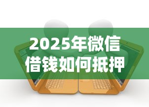 2025年微信借钱如何抵押，推荐5个支付宝花呗逾期万元快速贷款平台