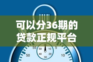 可以分36期的贷款正规平台有哪些？这5家靠谱选择值得一试