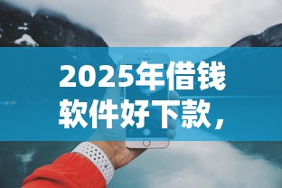 2025年借钱软件好下款，推荐5个60岁借钱的平台100%能借到