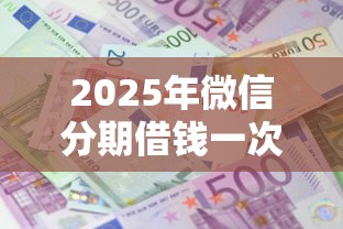 2025年微信分期借钱一次付款多少？看看这五个先还利息后还本金的贷款平台