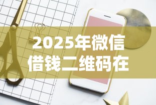 2025年微信借钱二维码在哪里找？试试这五个可以借1000的平台秒下款