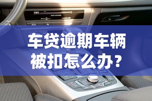 车贷逾期车辆被扣怎么办？3个步骤教你拿回爱车
