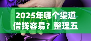 2025年哪个渠道借钱容易？整理五个芝麻分负面借款的app