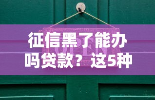 征信黑了能办吗贷款？这5种方法或许能帮你解决难题
