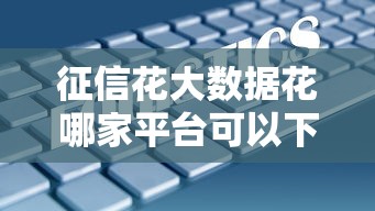征信花大数据花哪家平台可以下？这5家审核宽松通过率高