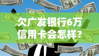 欠广发银行6万信用卡会怎样？这几点后果一定要知道！