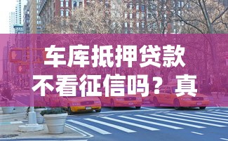 车库抵押贷款不看征信吗？真实情况大揭秘！