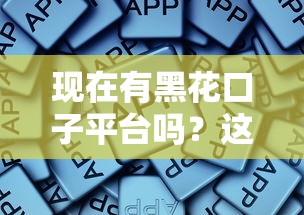 现在有黑花口子平台吗？这些正规渠道更靠谱！