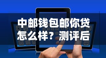 中邮钱包邮你贷怎么样？测评后发现这些优势太实用了！