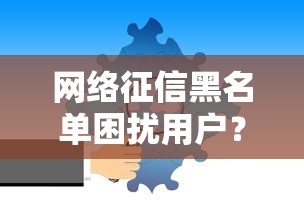 网络征信黑名单困扰用户？这些方法帮你破解难题