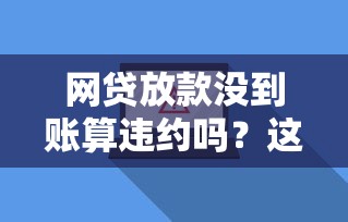 网贷放款没到账算违约吗？这几种情况一定要搞懂！