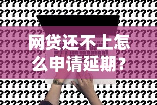 网贷还不上怎么申请延期？真实协商经验分享