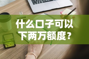 什么口子可以下两万额度？靠谱推荐，这些渠道你知道吗