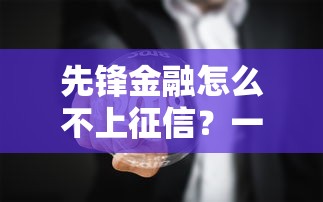 先锋金融怎么不上征信？一文揭秘不上征信真实原因