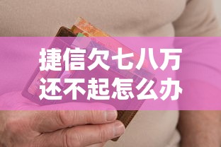 捷信欠七八万还不起怎么办呢？别慌！试试这些方法