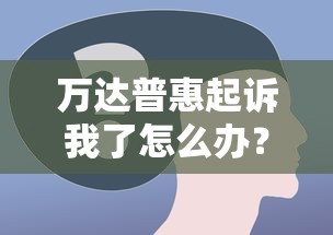 万达普惠起诉我了怎么办？这5个应对步骤一定要看