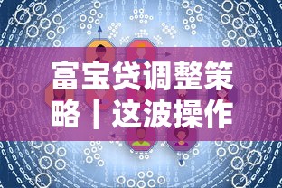 富宝贷调整策略｜这波操作对用户有啥影响？手把手教你怎么应对新规则