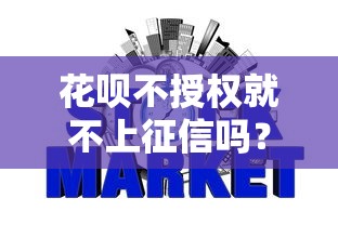花呗不授权就不上征信吗？3分钟读懂授权规则