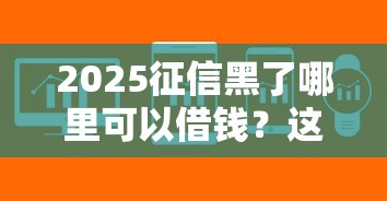2025征信黑了哪里可以借钱？这5个方法或许能帮你解决问题
