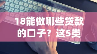 18能做哪些贷款的口子？这5类低门槛方案最靠谱
