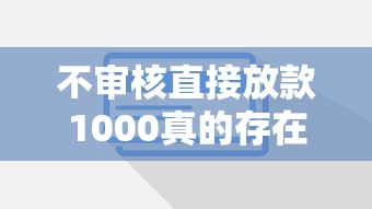 不审核直接放款1000真的存在吗？这些低门槛平台或许能帮到你