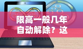 限高一般几年自动解除？这3种情况可能提前解锁