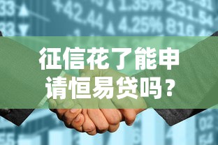 征信花了能申请恒易贷吗？实测经验分享，这些细节要注意！