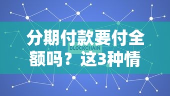 分期付款要付全额吗？这3种情况必须提前了解