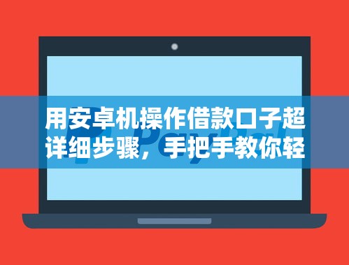 用安卓机操作借款口子超详细步骤，手把手教你轻松解决资金需求