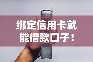 绑定信用卡就能借款口子！3分钟到账的「隐藏技巧」实测有效