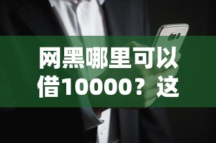 网黑哪里可以借10000？这5个方法可能帮到你