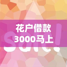 花户借款3000马上到账的？这几个平台审核快、放款稳