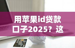 用苹果id贷款口子2025？这5个正规渠道要收藏！