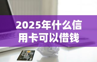 2025年什么信用卡可以借钱买车？整合5个容易借贷的网贷平台