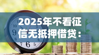 2025年不看征信无抵押借贷：看看这5个最快贷款平台