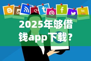 2025年够借钱app下载？整理5个网贷平台哪家好
