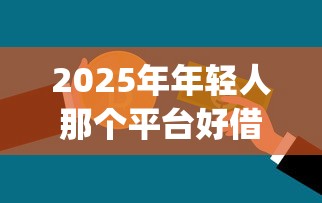 2025年年轻人那个平台好借钱，公布五个贷款好做不看征信的app