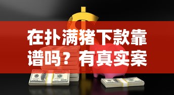 在扑满猪下款靠谱吗？有真实案例吗？实测后发现这些细节要注意！