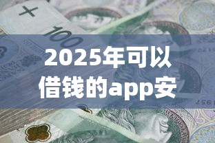 2025年可以借钱的app安全的？梳理五个不看年龄征信负债的口子