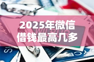 2025年微信借钱最高几多钱：整合五个逾期太多仍可下款的口子