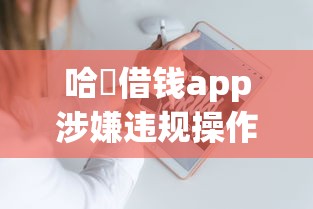 哈啰借钱app涉嫌违规操作？用户爆料这些细节要注意！