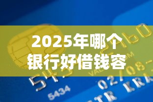 2025年哪个银行好借钱容易下款：公布五个所有贷款平台