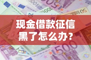 现金借款征信黑了怎么办？3个补救办法亲测有效