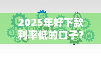 2025年好下款利率低的口子？分享5个百分百下款口子